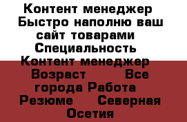 Контент менеджер. Быстро наполню ваш сайт товарами › Специальность ­ Контент менеджер › Возраст ­ 39 - Все города Работа » Резюме   . Северная Осетия